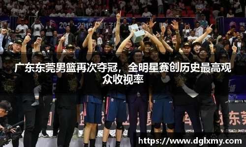 广东东莞男篮再次夺冠，全明星赛创历史最高观众收视率