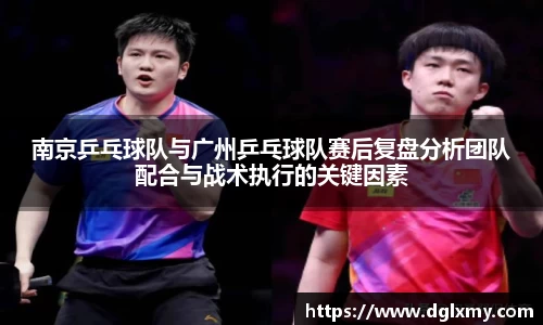 南京乒乓球队与广州乒乓球队赛后复盘分析团队配合与战术执行的关键因素