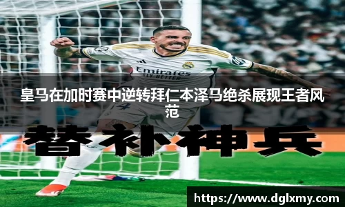 皇马在加时赛中逆转拜仁本泽马绝杀展现王者风范