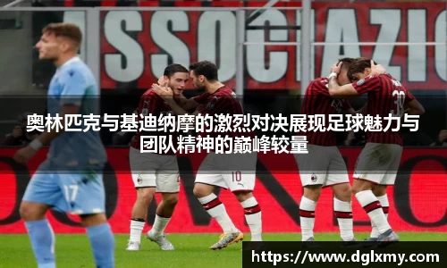 奥林匹克与基迪纳摩的激烈对决展现足球魅力与团队精神的巅峰较量