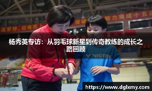 杨秀英专访：从羽毛球新星到传奇教练的成长之路回顾